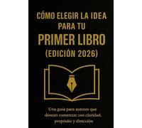 Cómo Elegir la Idea para tu Primer Libro (Edición 2026): Una guía para autores que desean comenzar con claridad, propósito y dirección (Primeros Pasos del Autor)