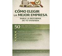 CÓMO ELEGIR LA MEJOR EMPRESA PARA LA REFORMA DE TU VIVIENDA: 50 DECISIONES CLAVE ANTES DE CONTRATAR (COLECCIÓN DECISIONES INMOBILIARIAS)