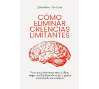 Cómo eliminar creencias limitantes: Rompe patrones mentales, supera el autosabotaje y gana claridad emocional