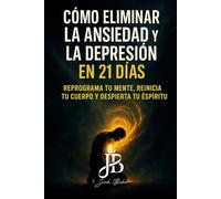 CÓMO ELIMINAR LA ANSIEDAD Y LA DEPRESIÓN EN 21 DÍAS: REPROGRAMA TU MENTE, REINICIA TU CUERPO Y DESPIERTA TU ESPÍRITU