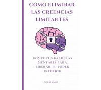 Cómo eliminar las creencias limitantes: Rompe tus barreras mentales para liberar tu poder interior