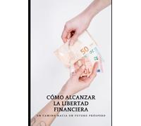 COMO ELIMINAR TUS DEUDAS Y ALCANZAR LA LIBERTAD FINANCIERA: El camino hacia la libertad financiera: descubre las claves para un futuro próspero.