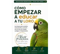 Cómo empezar a educar a tu loro: Las bases para enseñar, comunicarte y convivir con tu loro sin miedo, castigos ni imposiciones (Educación respetuosa para loros)