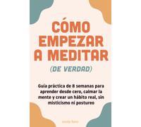 Cómo empezar a meditar de verdad: Guía práctica de 8 semanas para aprender desde cero, calmar la mente y crear un hábito real, sin misticismo ni postureo