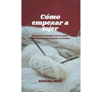 Cómo empezar a tejer: Aprende los conceptos básicos, gana confianza y teje tus primeras creaciones.