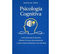 COMO EMPEZAR LA PSICOLOGÍA COGNITIVA: Cómo potenciar la memoria, eliminar el exceso de pensamiento y tomar mejores decisiones en la vida
