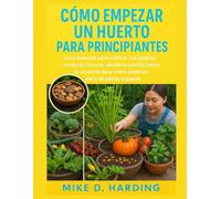 CÓMO EMPEZAR UN HUERTO PARA PRINCIPIANTES: Guía esencial para cultivar tus propias verduras frescas, desde la semilla hasta la cosecha.