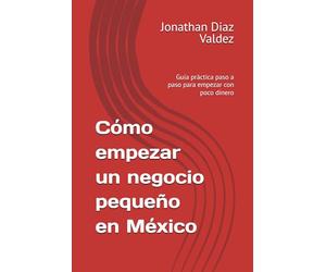 Cómo empezar un negocio pequeño en México: Guía práctica paso a paso para empezar con poco dinero