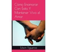 Cómo Enamorar Con Éxito Y Mantener Vivo el Amor: Estrategias y consejos para ganar el corazón de quien desea