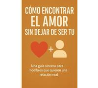 CÓMO ENCONTRAR EL AMOR SIN DEJAR DE SER TÚ: Una guía sincera para hombres que quieren una relación real: 2 (Libros sobre las relaciones interpersonales)