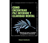 Como encontrar paz interior y claridad mental: Silencia el caos y recobra el equilibrio emocional