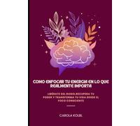CÓMO ENFOCAR TU ENERGÍA EN LO QUE REALMENTE IMPORTA: Libérate del ruido, recupera tu poder y transforma tu vida desde el foco consciente