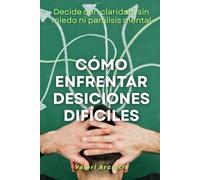 Cómo enfrentar decisiones difíciles: Decide con claridad, sin miedo ni parálisis mental