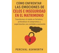CÓMO ENFRENTAR LAS EMOCIONES DE CELOS E INSEGURIDAD EN EL MATRIMONIO: Transformar el miedo en fortaleza, profundizar el compromiso y experimentar una verdadera asociación
