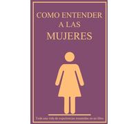 Como entender a las mujeres: Toda una vida de experiencias resumidas en un libro