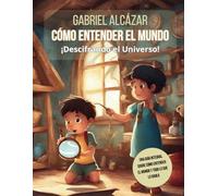 Cómo entender el mundo: "Descifrando el Universo: Una Guía Integral sobre Cómo Entender el Mundo y todo lo que lo Rodea" (TODAS LAS EDADES)