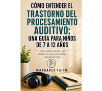 CÓMO ENTENDER EL TRASTORNO DEL PROCESAMIENTO AUDITIVO: UNA GUÍA PARA NIÑOS DE 7 A 12 AÑOS: Cómo ayudar a tu hijo a salir adelante en casa, en la escuela y más allá del ruido