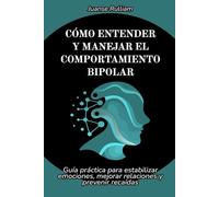 Cómo entender y manejar el comportamiento bipolar: Guía práctica para estabilizar emociones, mejorar relaciones y prevenir recaídas