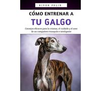 Cómo Entrenar A Tu Galgo: Consejos eficaces para la crianza, el cuidado y el aseo de un compañero tranquilo e inteligente