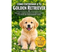 Cómo Entrenar a tu Golden Retriever: Guía completa de adiestramiento positivo desde cachorro hasta la edad adulta, basada en la ciencia del comportamiento canino