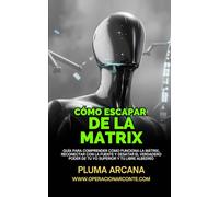 Cómo Escapar de LA MATRIX: Guía Para Comprender Cómo Funciona La Mátrix, Reconectar Con La Fuente Y Desatar El Verdadero Poder De Tu Yo Superior Y Tu Libre Albedrío