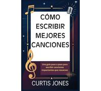 CÓMO ESCRIBIR MEJORES CANCIONES: Una guía paso a paso para escribir canciones impactantes que resuenen