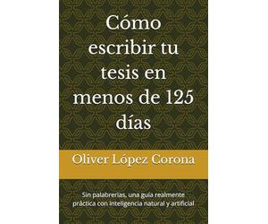 Cómo escribir tu tesis en menos de 125 días: Sin palabrerias, una guía realmente práctica con inteligencia natural y artificial