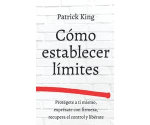 Cómo establecer límites: Protégete a ti mismo, exprésate con firmeza, recupera el control y libérate (Patrick King Español)