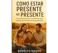 Como Estar Presente no Presente: Viva intensamente e transforme dias comuns em momentos extraordinários (Desperte Seu Potencial - Prosperidade, Sucesso e Transformação Pessoal)