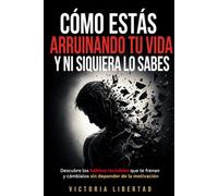 Cómo estás arruinando tu vida y ni siquiera lo sabes: Descubre los hábitos invisibles que te frenan y cámbialos sin depender de la motivación