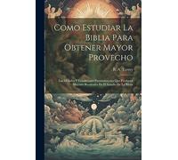 Como Estudiar La Biblia Para Obtener Mayor Provecho: Los Métodos Y Condiciones Fundamentales Que Producen Mayores Resultados En El Estudio De La Biblia