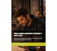 Cómo estudiar oposiciones trabajando 8 horas al día: Método realista, planificación inteligente y estrategias prácticas para avanzar sin agotarte ni abandonar
