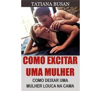 Como excitar uma mulher: Como criar atração sexual em uma mulher; Como seduzir uma mulher na cama; Como despertar o desejo sexual de uma mulher