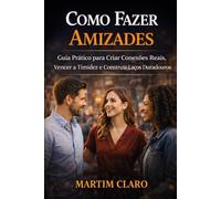 Como Fazer Amizades: Guia Prático para Criar Conexões Reais, Vencer a Timidez e Construir Laços Duradouros (Autoconfiança e Competências Sociais)