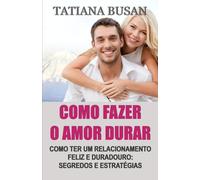 Como fazer o amor durar: Como manter o amor vivo; Como construir um casal feliz; Como viver um amor pleno e sereno; Como manter a paixão e a harmonia no relacionamento