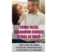 Como fazer um homem correr atrás de você: Como manter um homem interessado em você; Os segredos para fazê-lo se apaixonar por você; Como fazer um homem ficar obcecado por você