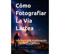 Cómo Fotografiar la Vía Láctea: Guía Practica de Astrofotografía para Principiantes (Guías Completas de Fotografía)