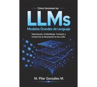 Cómo Funcionan los Modelos Grandes de Lenguaje: Tokenización, Embeddings, Contexto y Control de la Generación en los LLMs de la Inteligencia Artificial (IA para entender el siglo XXI)