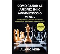 CÓMO GANAR AL AJEDREZ EN 10 MOVIMIENTOS O MENOS: Estrategias clave y lecciones para mejorar concentración, pensamiento y dominio táctico.