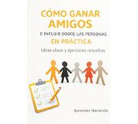 CÓMO GANAR AMIGOS E INFLUIR SOBRE LAS PERSONAS EN PRÁCTICA: Ideas clave y ejercicios resueltos (Aprender Haciendo)