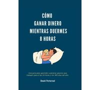 Cómo Ganar Dinero Mientras Duermes 8 Horas: Una guía para aprender a generar ingresos pasivos que trabajen para ti las 24 horas y los 365 días al año