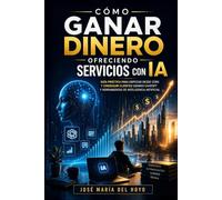 Cómo Ganar Dinero Ofreciendo Servicios Con IA: Guía práctica para empezar desde cero y conseguir clientes usando ChatGPT y herramientas de inteligencia artificial