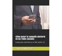 Cómo ganar tu campaña electoral en las redes sociales: La guía para convertirte en un líder político 3.0