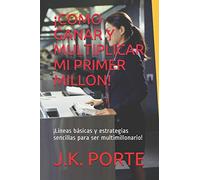 ¡COMO GANAR Y MULTIPLICAR MI PRIMER MILLON!: ¡Lineas básicas y estrategias sencillas para ser multimillonario!