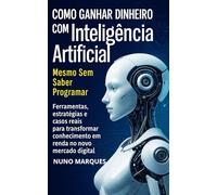 Como Ganhar Dinheiro com Inteligência Artificial Mesmo Sem Saber Programar: Ferramentas, estratégias e casos reais para transformar conhecimento em renda no novo mercado digital