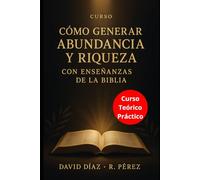 Cómo Generar Abundancia y Riqueza con Enseñanzas de la Biblia: Libro - Curso Completo (Teórico-Práctico)