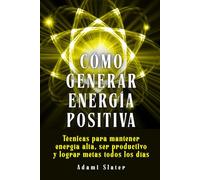Cómo generar energía positiva: Técnicas para mantener energía alta, ser productivo y lograr metas todos los días