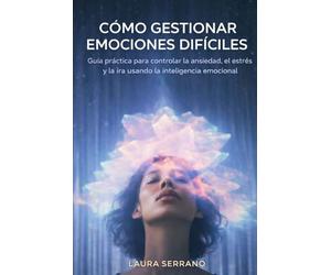 Cómo Gestionar Emociones Difíciles: Guía práctica para controlar la ansiedad, el estrés y la ira usando la inteligencia emocional