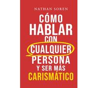 Cómo hablar con cualquier persona y ser más carismático: Mejora tus habilidades sociales, inicia conversaciones, gana confianza, supera la ansiedad social y haz amigos fácilmente