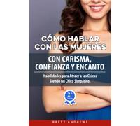 Cómo Hablar con las Mujeres con Carisma, Confianza Y Encanto: Habilidades para Atraer a las Chicas Siendo un Chico Simpático.